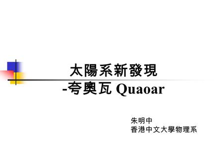 太陽系新發現 - 夸奧瓦 Quaoar 朱明中 香港中文大學物理系  夸奧瓦是甚麼 ?  柯伊伯帶星體 (Kuiper belt objects)  太陽系演化理論 - 原始星雲假說  如何發現夸奧瓦 ?  凶星？