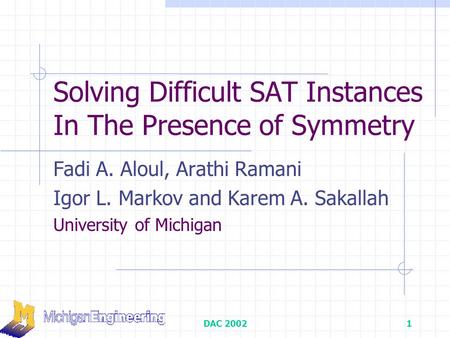 DAC 20021 Solving Difficult SAT Instances In The Presence of Symmetry Fadi A. Aloul, Arathi Ramani Igor L. Markov and Karem A. Sakallah University of Michigan.