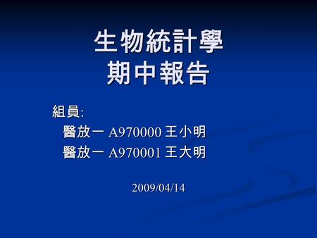 生物統計學 期中報告 組員 : 醫放一 A970000 王小明 醫放一 A970000 王小明 醫放一 A970001 王大明 醫放一 A970001 王大明 2009/04/14.