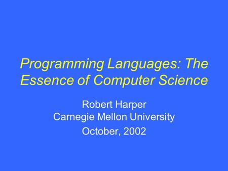 Programming Languages: The Essence of Computer Science Robert Harper Carnegie Mellon University October, 2002.