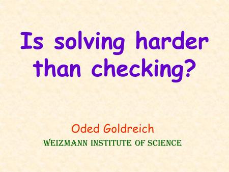 Is solving harder than checking? Oded Goldreich Weizmann Institute of Science.