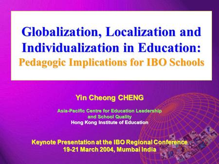 Globalization, Localization and Individualization in Education: Pedagogic Implications for IBO Schools Yin Cheong CHENG Asia-Pacific Centre for Education.