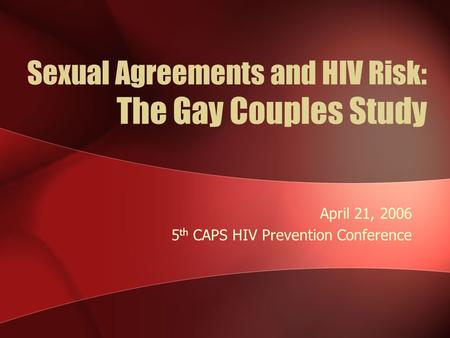 Sexual Agreements and HIV Risk: The Gay Couples Study April 21, 2006 5 th CAPS HIV Prevention Conference.