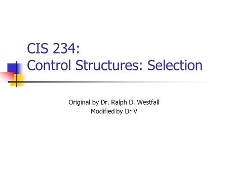 CIS 234: Control Structures: Selection Original by Dr. Ralph D. Westfall Modified by Dr V.