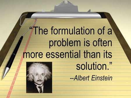 “ The formulation of a problem is often more essential than its solution.” -- Albert Einstein.