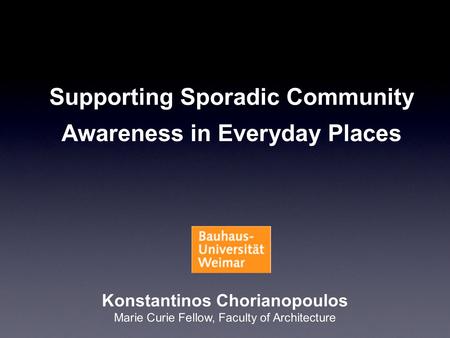 Konstantinos Chorianopoulos Marie Curie Fellow, Faculty of Architecture Supporting Sporadic Community Awareness in Everyday Places.