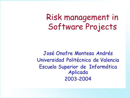 Risk management in Software Projects José Onofre Montesa Andrés Universidad Politécnica de Valencia Escuela Superior de Informática Aplicada 2003-2004.