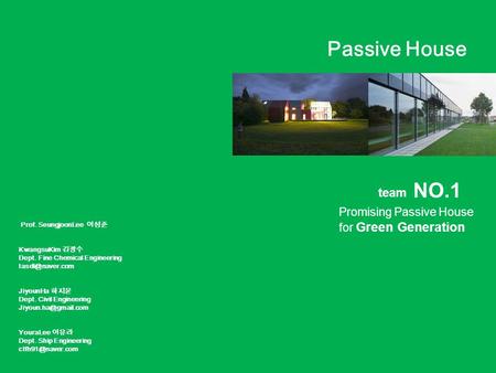 Passive House team NO.1 Promising Passive House for Green Generation Prof. SeungjoonLee 이성준 KwangsuKim 김광수 Dept. Fine Chemical Engineering