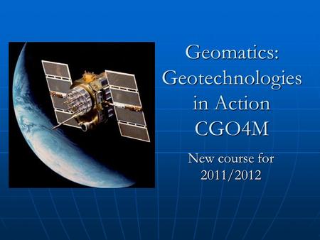 Geomatics: Geotechnologies in Action CGO4M New course for 2011/2012.