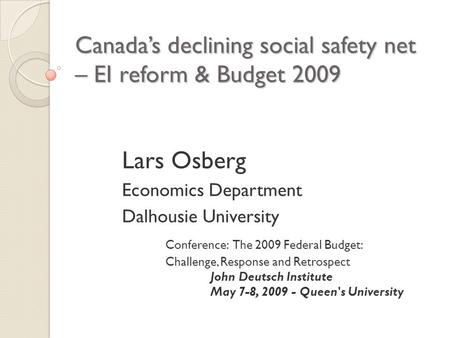 Canada’s declining social safety net – EI reform & Budget 2009 Lars Osberg Economics Department Dalhousie University Conference: The 2009 Federal Budget: