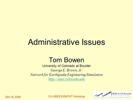 Feb 19, 2008 CU-NEES 2008 FHT Workshop Administrative Issues Tom Bowen University of Colorado at Boulder George E. Brown, Jr. Network for Earthquake Engineering.