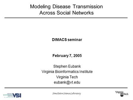 Simulation Science Laboratory Modeling Disease Transmission Across Social Networks DIMACS seminar February 7, 2005 Stephen Eubank Virginia Bioinformatics.