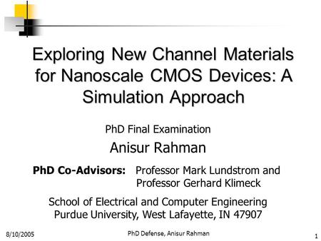 8/10/2005 PhD Defense, Anisur Rahman 1 Exploring New Channel Materials for Nanoscale CMOS Devices: A Simulation Approach PhD Final Examination Anisur Rahman.