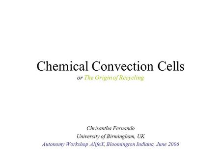 Chemical Convection Cells or The Origin of Recycling Chrisantha Fernando University of Birmingham, UK Autonomy Workshop AlifeX, Bloomington Indiana, June.