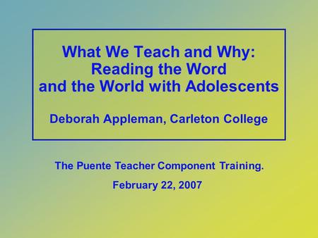 What We Teach and Why: Reading the Word and the World with Adolescents Deborah Appleman, Carleton College The Puente Teacher Component Training. February.