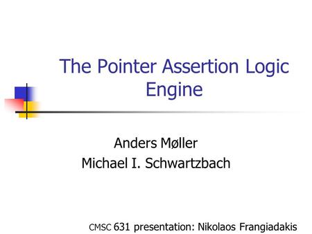 The Pointer Assertion Logic Engine Anders Møller Michael I. Schwartzbach CMSC 631 presentation: Nikolaos Frangiadakis.