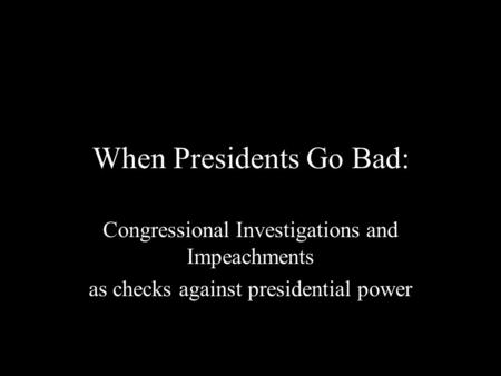 When Presidents Go Bad: Congressional Investigations and Impeachments as checks against presidential power.