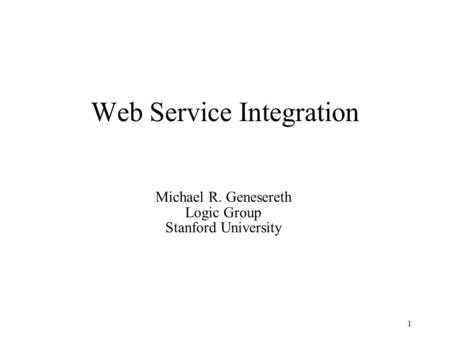 1 Web Service Integration Michael R. Genesereth Logic Group Stanford University.