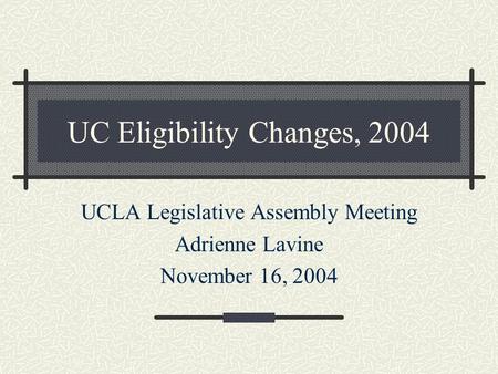 UC Eligibility Changes, 2004 UCLA Legislative Assembly Meeting Adrienne Lavine November 16, 2004.