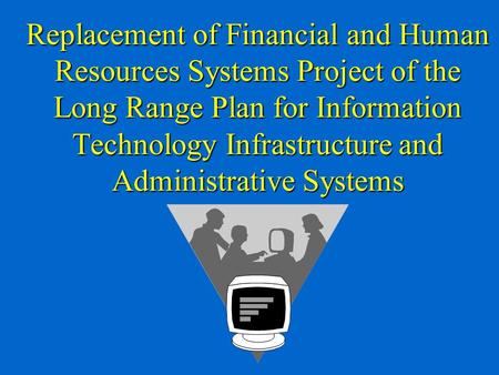 Replacement of Financial and Human Resources Systems Project of the Long Range Plan for Information Technology Infrastructure and Administrative Systems.