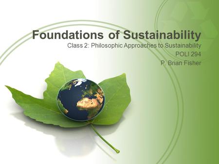 Foundations of Sustainability Class 2: Philosophic Approaches to Sustainability POLI 294 P. Brian Fisher.