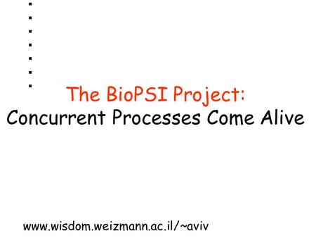 The BioPSI Project: Concurrent Processes Come Alive www.wisdom.weizmann.ac.il/~aviv.