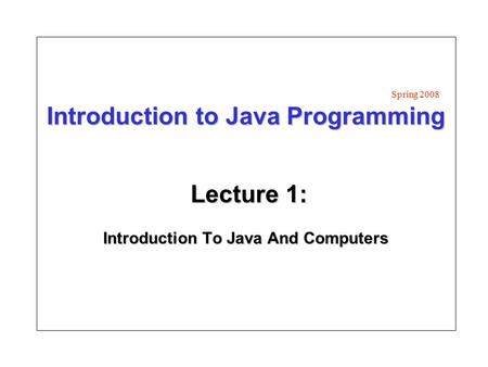 Introduction to Java Programming Lecture 1: Introduction To Java And Computers Spring 2008.