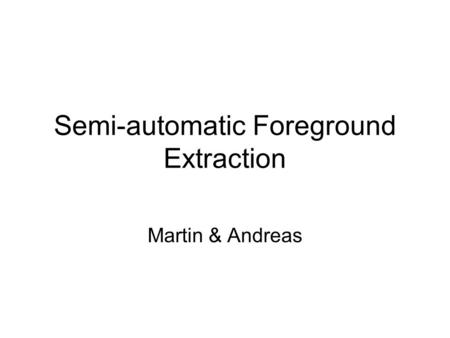 Semi-automatic Foreground Extraction Martin & Andreas.