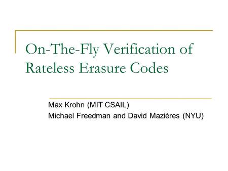 On-The-Fly Verification of Rateless Erasure Codes Max Krohn (MIT CSAIL) Michael Freedman and David Mazières (NYU)