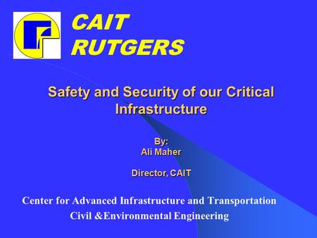 Safety and Security of our Critical Infrastructure By: Ali Maher Director, CAIT Center for Advanced Infrastructure and Transportation Civil &Environmental.