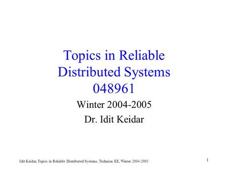 Idit Keidar, Topics in Reliable Distributed Systems, Technion EE, Winter 2004-2005 1 Topics in Reliable Distributed Systems 048961 Winter 2004-2005 Dr.