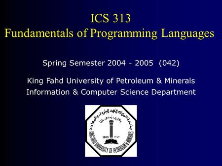 ICS 313 Fundamentals of Programming Languages Spring Semester 2004 - 2005 (042) King Fahd University of Petroleum & Minerals Information & Computer Science.