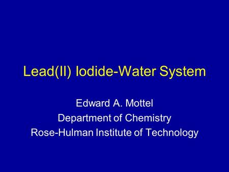 Lead(II) Iodide-Water System Edward A. Mottel Department of Chemistry Rose-Hulman Institute of Technology.