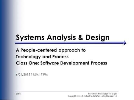 PowerPoint Presentation for IS-207 Copyright 2006 © Michael W. Schaffer. All rights reserved. Slide 1 Systems Analysis & Design A People-centered approach.