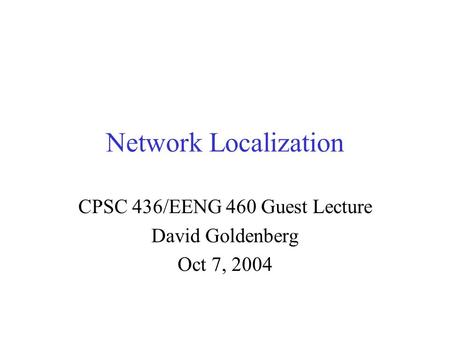 Network Localization CPSC 436/EENG 460 Guest Lecture David Goldenberg Oct 7, 2004.