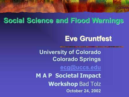 Eve Gruntfest University of Colorado Colorado Springs M A P Societal Impact Workshop Bad Tolz October 24, 2002 Social Science and Flood Warnings.