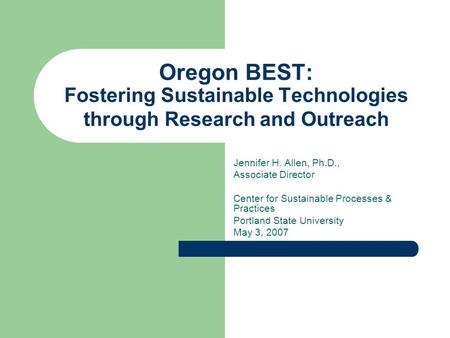 Oregon BEST: Fostering Sustainable Technologies through Research and Outreach Jennifer H. Allen, Ph.D., Associate Director Center for Sustainable Processes.