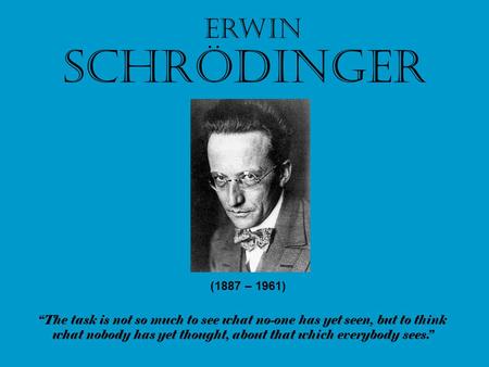 Schrödinger Erwin (1887 – 1961) “The task is not so much to see what no-one has yet seen, but to think what nobody has yet thought, about that which everybody.