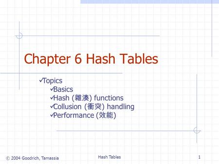 © 2004 Goodrich, Tamassia Hash Tables1 Chapter 6 Hash Tables Topics Basics Hash ( 雜湊 ) functions Collusion ( 衝突 ) handling Performance ( 效能 )