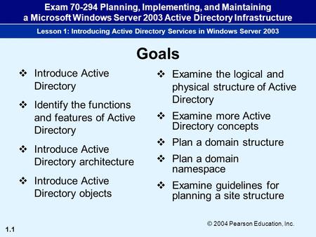 1.1 © 2004 Pearson Education, Inc. Exam 70-294 Planning, Implementing, and Maintaining a Microsoft Windows Server 2003 Active Directory Infrastructure.