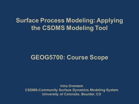 Surface Process Modeling: Applying the CSDMS Modeling Tool GEOG5700: Course Scope Irina Overeem CSDMS-Community Surface Dynamics Modeling System University.