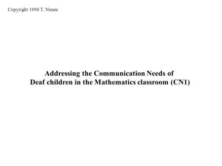 Addressing the Communication Needs of Deaf children in the Mathematics classroom (CN1) Copyright 1998 T. Nunes.