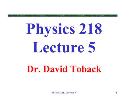 Physics 218, Lecture V1 Physics 218 Lecture 5 Dr. David Toback.