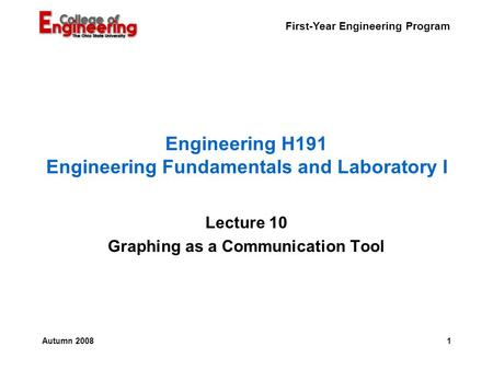 First-Year Engineering Program 1Autumn 2008 Engineering H191 Engineering Fundamentals and Laboratory I Lecture 10 Graphing as a Communication Tool.