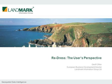 Geospatial Data Intelligence Re-Dress: The User’s Perspective Geoff Offen European Business Development Director Landmark Information Group Ltd.