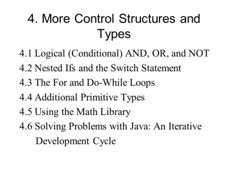 4. More Control Structures and Types 4.1 Logical (Conditional) AND, OR, and NOT 4.2 Nested Ifs and the Switch Statement 4.3 The For and Do-While Loops.