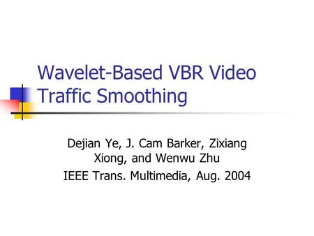 Wavelet-Based VBR Video Traffic Smoothing Dejian Ye, J. Cam Barker, Zixiang Xiong, and Wenwu Zhu IEEE Trans. Multimedia, Aug. 2004.