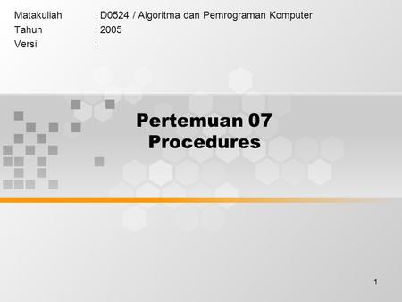 1 Pertemuan 07 Procedures Matakuliah: D0524 / Algoritma dan Pemrograman Komputer Tahun: 2005 Versi: