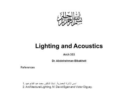 Lighting and Acoustics Arch 353 Dr. Abdelrahman Elbakheit References اسس الانارة المعمارية, أستاذ الدكتور محمد عبد الفتاح عبيد.1 2. Architectural Lighting,