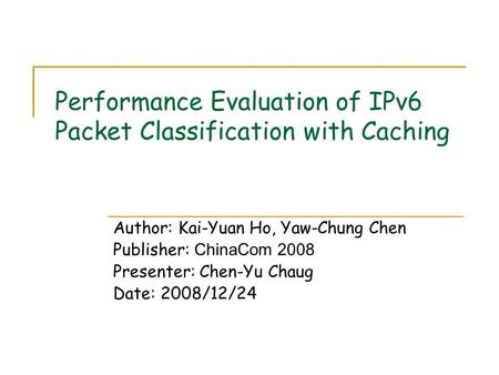 Performance Evaluation of IPv6 Packet Classification with Caching Author: Kai-Yuan Ho, Yaw-Chung Chen Publisher: ChinaCom 2008 Presenter: Chen-Yu Chaug.